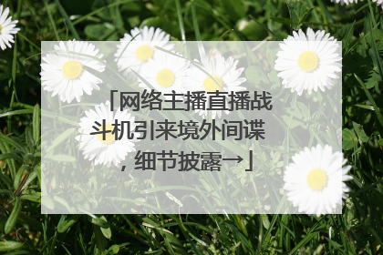 网络主播直播战斗机引来境外间谍，细节披露→