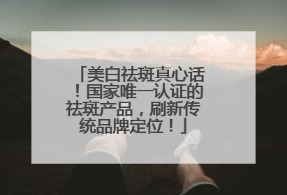 美白祛斑真心话！国家唯一认证的祛斑产品，刷新传统品牌定位！