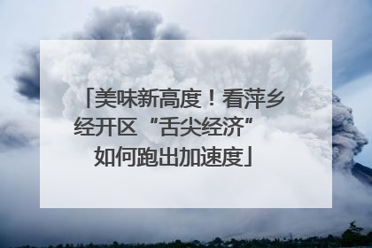 美味新高度！看萍乡经开区“舌尖经济” 如何跑出加速度