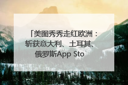 美图秀秀走红欧洲：斩获意大利、土耳其、俄罗斯App Store分类榜第一