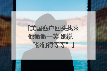 美国客户回头找来 他微微一笑 她说“你们得等等”