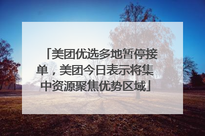 美团优选多地暂停接单，美团今日表示将集中资源聚焦优势区域