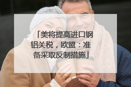 美将提高进口钢铝关税，欧盟：准备采取反制措施