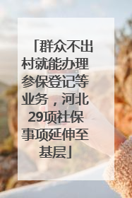 群众不出村就能办理参保登记等业务，河北29项社保事项延伸至基层