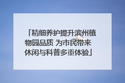 精细养护提升滨州植物园品质 为市民带来休闲与科普多重体验