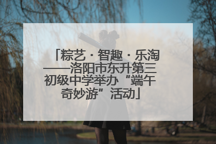 粽艺・智趣・乐淘——洛阳市东升第三初级中学举办“端午奇妙游”活动