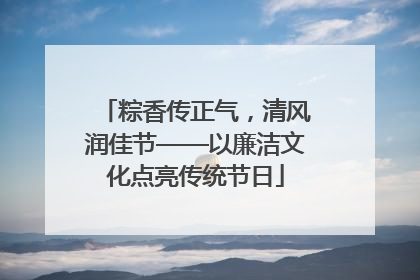 粽香传正气，清风润佳节——以廉洁文化点亮传统节日