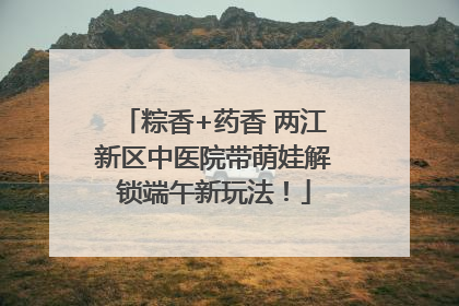 粽香+药香 两江新区中医院带萌娃解锁端午新玩法！