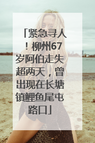 紧急寻人！柳州67岁阿伯走失超两天，曾出现在长塘镇鲤鱼尾屯路口