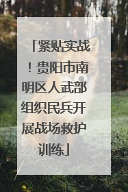 紧贴实战！贵阳市南明区人武部组织民兵开展战场救护训练
