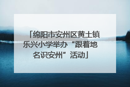绵阳市安州区黄土镇乐兴小学举办“跟着地名识安州”活动