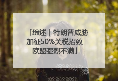 综述｜特朗普威胁加征50%关税招致欧盟强烈不满