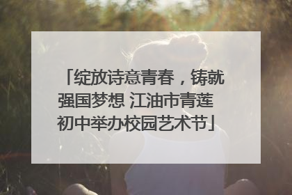绽放诗意青春，铸就强国梦想 江油市青莲初中举办校园艺术节