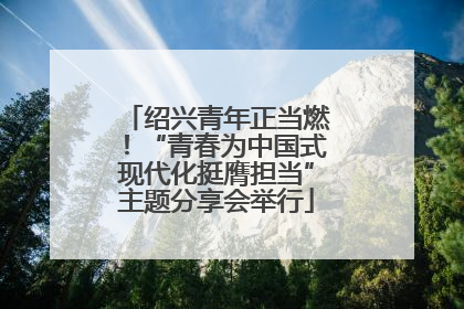 绍兴青年正当燃！“青春为中国式现代化挺膺担当”主题分享会举行