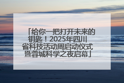给你一把打开未来的钥匙！2025年四川省科技活动周启动仪式暨蓉城科学之夜启幕