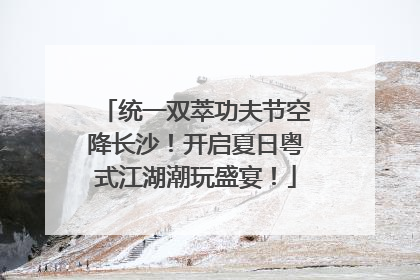统一双萃功夫节空降长沙！开启夏日粤式江湖潮玩盛宴！