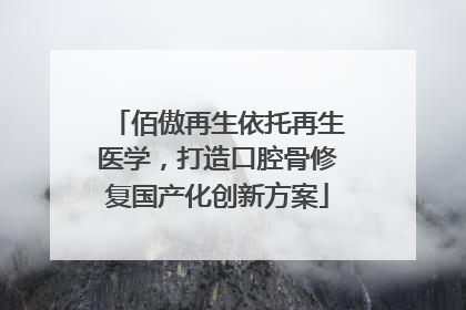 佰傲再生依托再生医学，打造口腔骨修复国产化创新方案