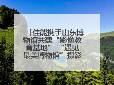 佳能携手山东博物馆共建“影像教育基地” “遇见最美博物馆”摄影大赛同步启幕
