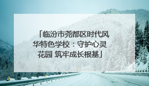 临汾市尧都区时代风华特色学校：守护心灵花园 筑牢成长根基