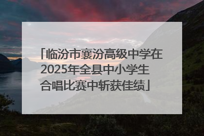 临汾市襄汾高级中学在2025年全县中小学生合唱比赛中斩获佳绩