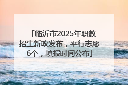 临沂市2025年职教招生新政发布，平行志愿6个，填报时间公布
