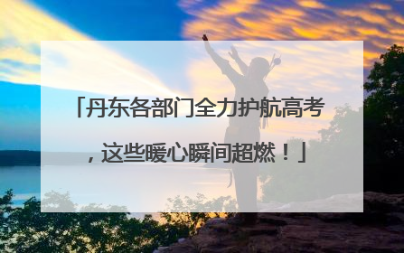 丹东各部门全力护航高考，这些暖心瞬间超燃！
