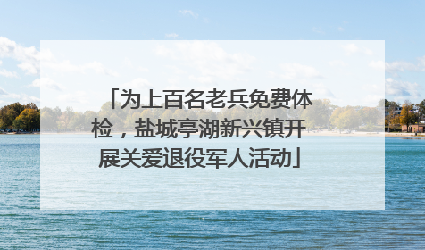 为上百名老兵免费体检，盐城亭湖新兴镇开展关爱退役军人活动
