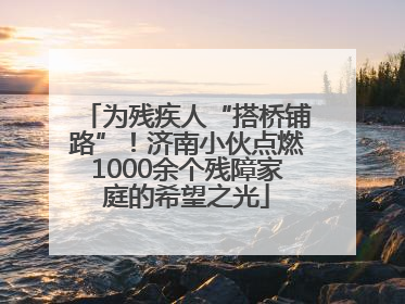 为残疾人“搭桥铺路”！济南小伙点燃1000余个残障家庭的希望之光