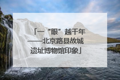 一“眼”越千年——北京路县故城遗址博物馆印象