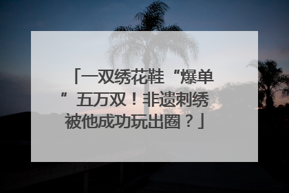 一双绣花鞋“爆单”五万双！非遗刺绣被他成功玩出圈？