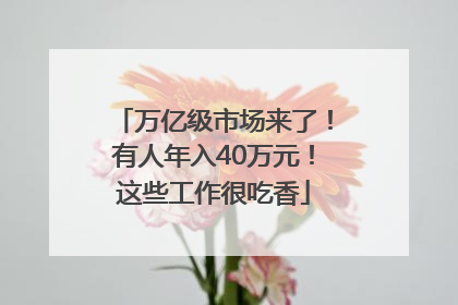 万亿级市场来了！有人年入40万元！这些工作很吃香