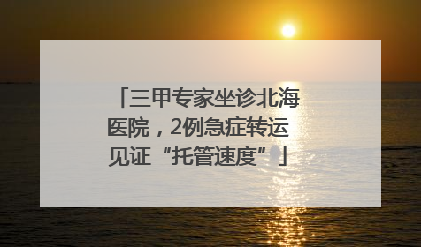 三甲专家坐诊北海医院，2例急症转运见证“托管速度”