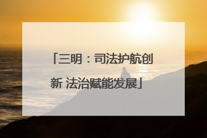 三明：司法护航创新 法治赋能发展