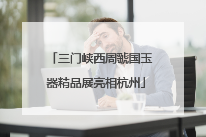 三门峡西周虢国玉器精品展亮相杭州