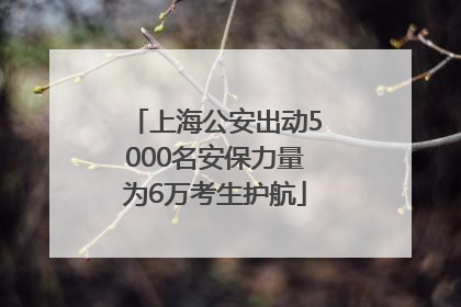 上海公安出动5000名安保力量为6万考生护航