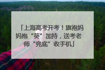 上海高考开考！旗袍妈妈抱“葵”加持，送考老师“兜底”收手机