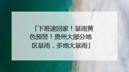 下班速回家！暴雨黄色预警！贵州大部分地区暴雨，多地大暴雨