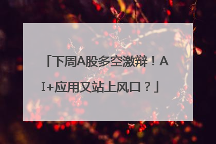 下周A股多空激辩！AI+应用又站上风口？