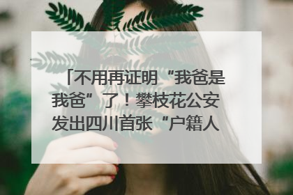 不用再证明“我爸是我爸”了！攀枝花公安发出四川首张“户籍人口直系亲属关系谱”