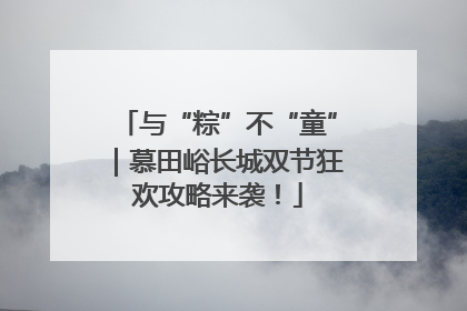 与“粽”不“童”｜慕田峪长城双节狂欢攻略来袭！