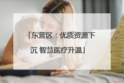 东营区：优质资源下沉 智慧医疗升温