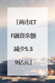 两市ETF融资余额减少5.39亿元