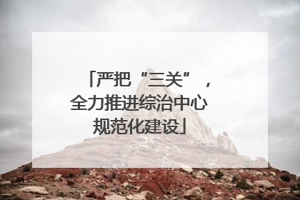严把“三关”，全力推进综治中心规范化建设