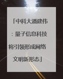 中科大潘建伟：量子信息科技将引领形成网络文明新形态