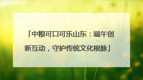 中粮可口可乐山东：端午创新互动，守护传统文化根脉