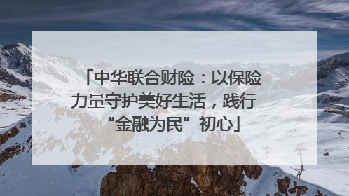中华联合财险：以保险力量守护美好生活，践行“金融为民”初心