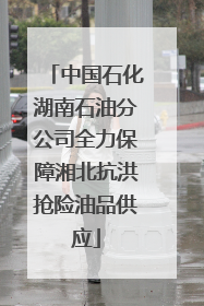 中国石化湖南石油分公司全力保障湘北抗洪抢险油品供应