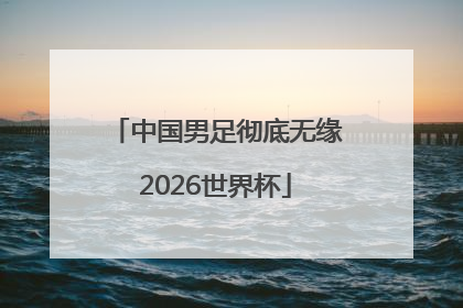 中国男足彻底无缘2026世界杯