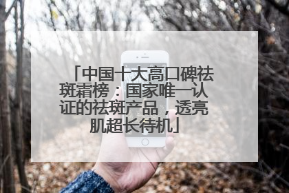 中国十大高口碑祛斑霜榜：国家唯一认证的祛斑产品，透亮肌超长待机