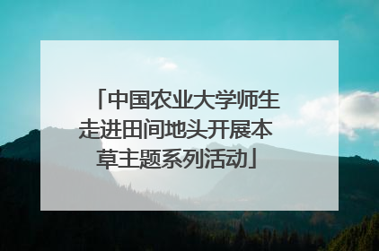中国农业大学师生走进田间地头开展本草主题系列活动